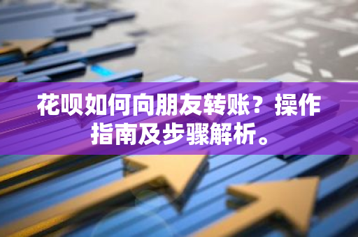 花呗如何向朋友转账？操作指南及步骤解析。