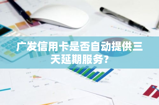 广发信用卡是否自动提供三天延期服务？