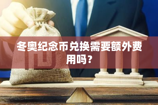 冬奥纪念币兑换需要额外费用吗？