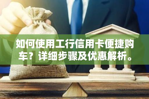 如何使用工行信用卡便捷购车？详细步骤及优惠解析。