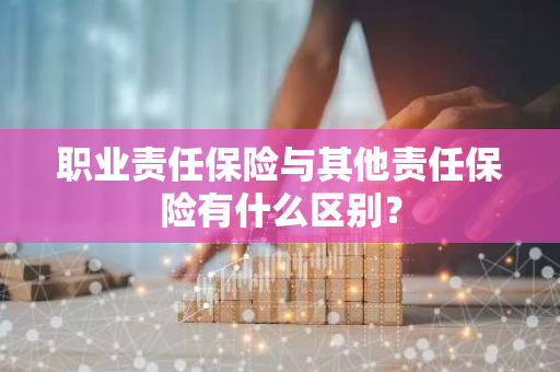 职业责任保险与其他责任保险有什么区别？