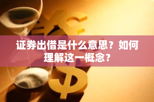 证券出借是什么意思？如何理解这一概念？