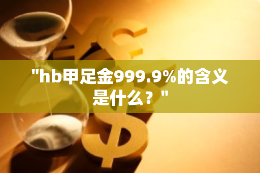 "hb甲足金999.9%的含义是什么？"