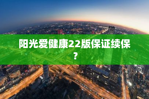 阳光爱健康22版保证续保？