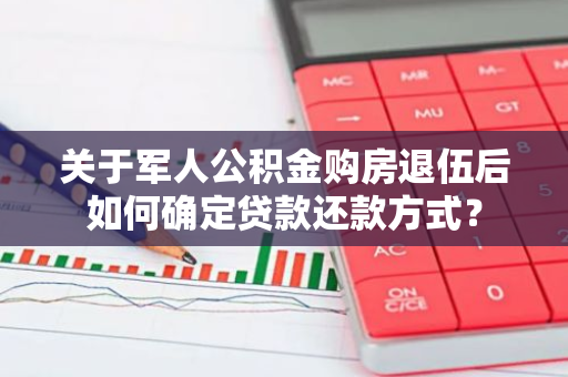 关于军人公积金购房退伍后如何确定贷款还款方式？