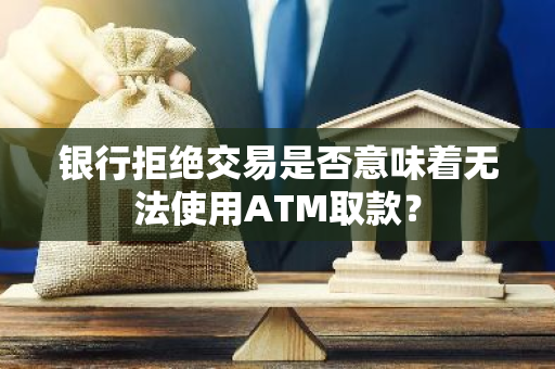 银行拒绝交易是否意味着无法使用ATM取款？