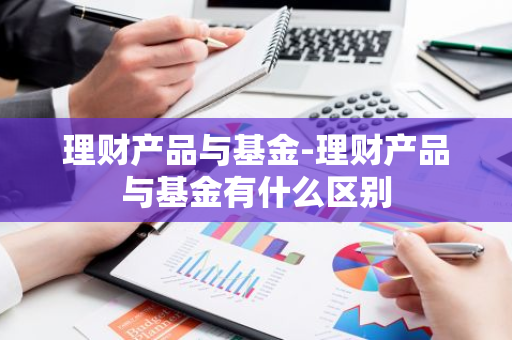 理财产品与基金-理财产品与基金有什么区别