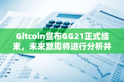 Gitcoin宣布GG21正式结束，未来数周将进行分析并支付