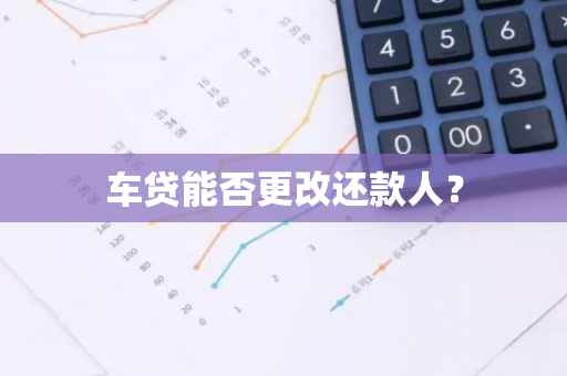 车贷能否更改还款人？