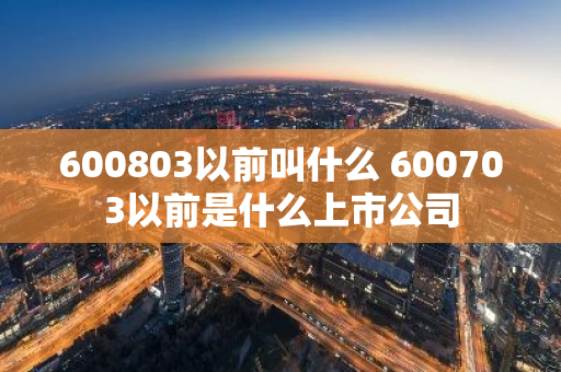 600803以前叫什么 600703以前是什么上市公司