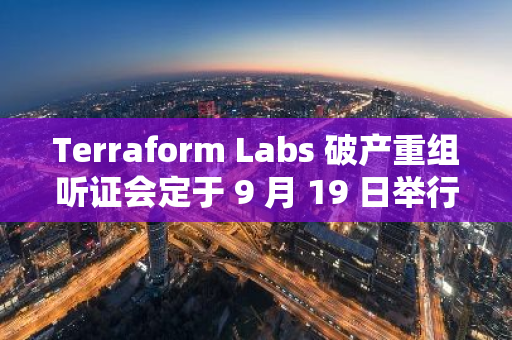 Terraform Labs 破产重组听证会定于 9 月 19 日举行