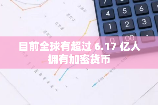 目前全球有超过 6.17 亿人拥有加密货币