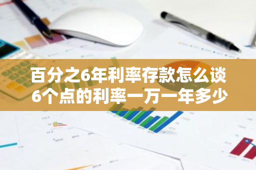 百分之6年利率存款怎么谈 6个点的利率一万一年多少利息