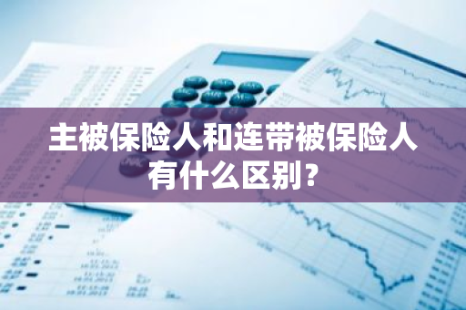 主被保险人和连带被保险人有什么区别？