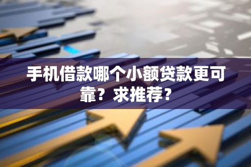 手机借款哪个小额贷款更可靠？求推荐？