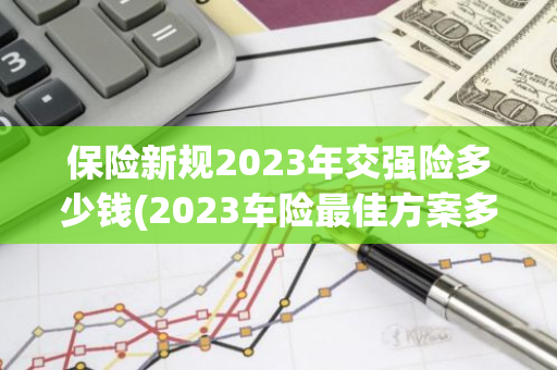 保险新规2023年交强险多少钱(2023车险最佳方案多少钱)