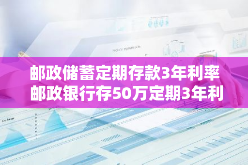 邮政储蓄定期存款3年利率 邮政银行存50万定期3年利率多少