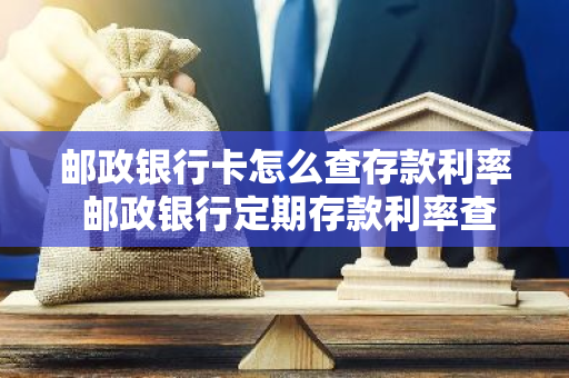 邮政银行卡怎么查存款利率 邮政银行定期存款利率查询