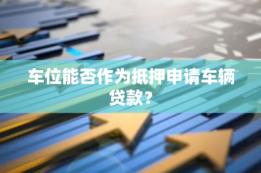 车位能否作为抵押申请车辆贷款？