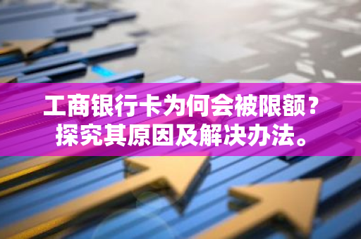 工商银行卡为何会被限额？探究其原因及解决办法。