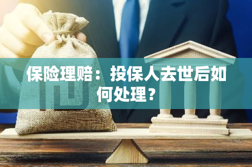 保险理赔：投保人去世后如何处理？