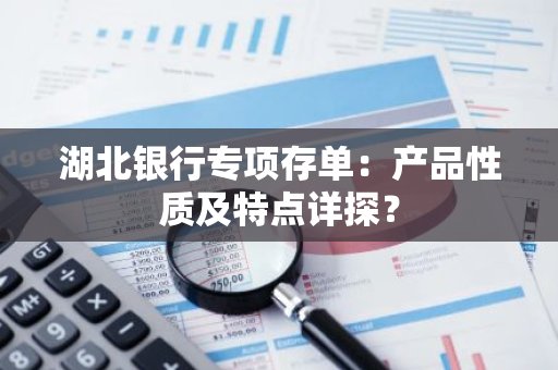 湖北银行专项存单：产品性质及特点详探？