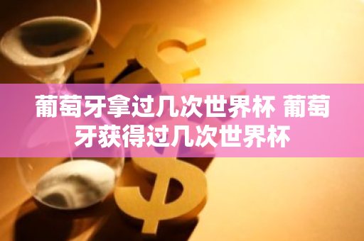 葡萄牙拿过几次世界杯 葡萄牙获得过几次世界杯