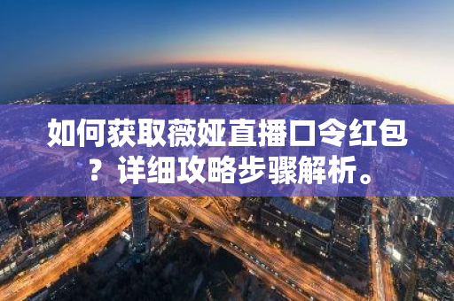 如何获取薇娅直播口令红包？详细攻略步骤解析。