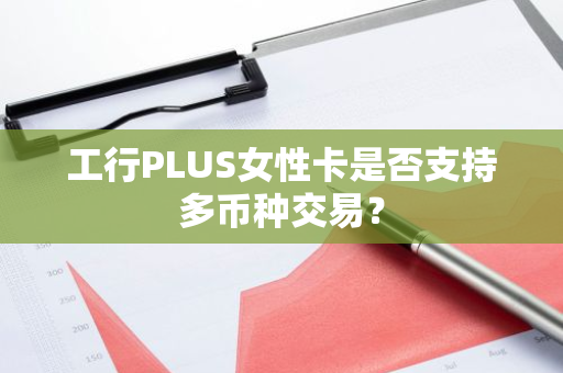 工行PLUS女性卡是否支持多币种交易？