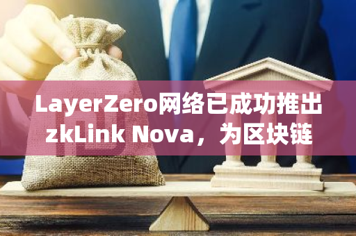 LayerZero网络已成功推出zkLink Nova，为区块链领域带来创新解决方案