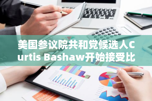 美国参议院共和党候选人Curtis Bashaw开始接受比特币捐款