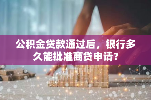 公积金贷款通过后，银行多久能批准商贷申请？