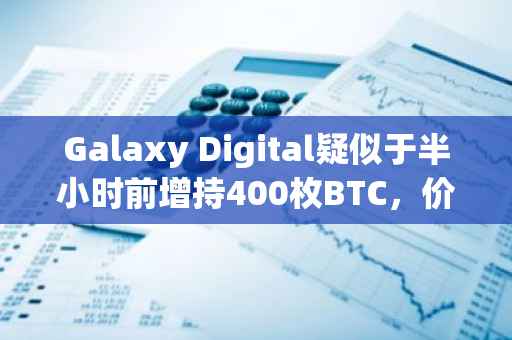 Galaxy Digital疑似于半小时前增持400枚BTC，价值约2340万美元