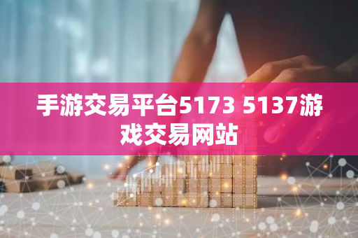 手游交易平台5173 5137游戏交易网站