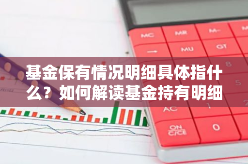 基金保有情况明细具体指什么？如何解读基金持有明细？