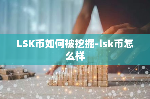 LSK币如何被挖掘-lsk币怎么样