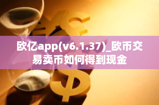 欧亿app(v6.1.37)_欧币交易卖币如何得到现金