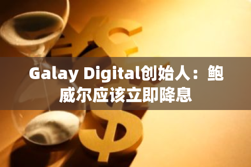 Galay Digital创始人：鲍威尔应该立即降息