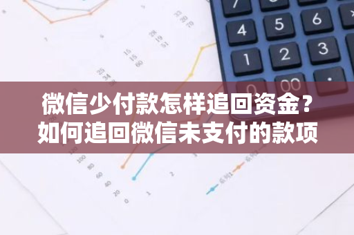 微信少付款怎样追回资金？如何追回微信未支付的款项？