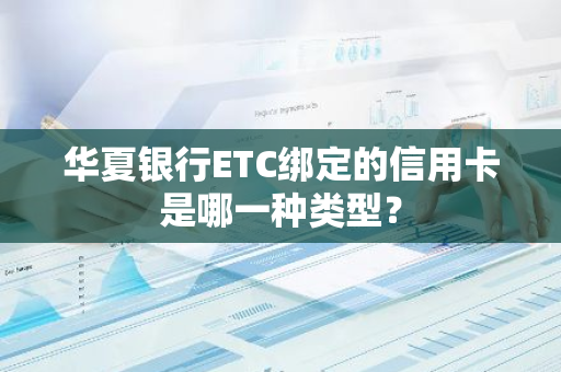 华夏银行ETC绑定的信用卡是哪一种类型？