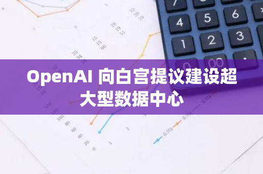 OpenAI 向白宫提议建设超大型数据中心