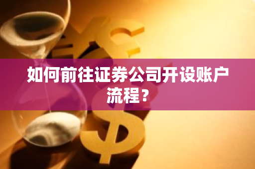 如何前往证券公司开设账户流程？