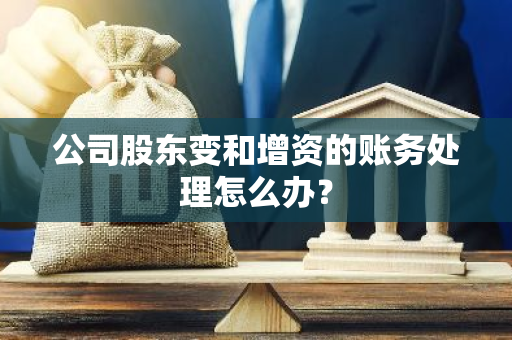 公司股东变和增资的账务处理怎么办？