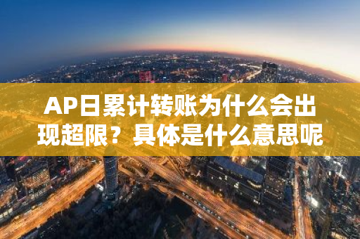 AP日累计转账为什么会出现超限？具体是什么意思呢？