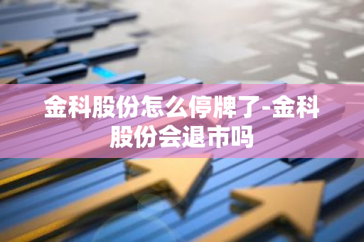 金科股份怎么停牌了-金科股份会退市吗