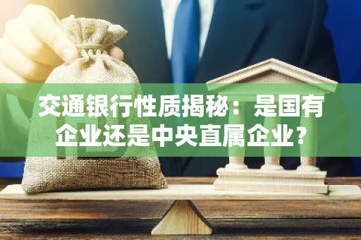 交通银行性质揭秘：是国有企业还是中央直属企业？