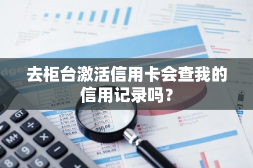 去柜台激活信用卡会查我的信用记录吗？