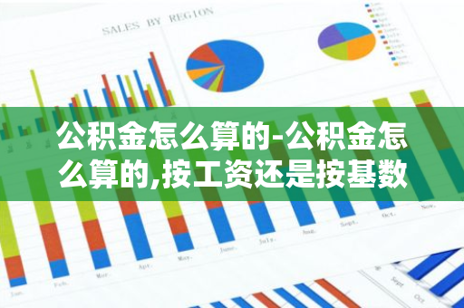 公积金怎么算的-公积金怎么算的,按工资还是按基数