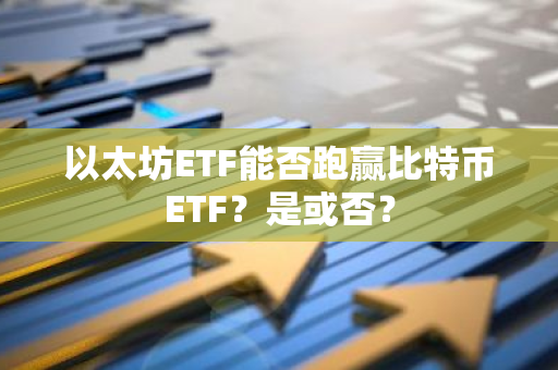 以太坊ETF能否跑赢比特币ETF？是或否？