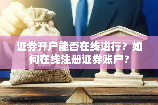 证券开户能否在线进行？如何在线注册证券账户？